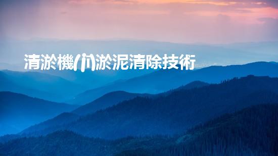 清淤機(jī)淤泥清除技術(shù)革新：關(guān)鍵步驟與最新進(jìn)展！